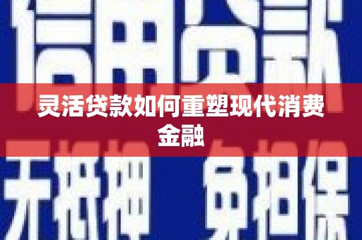 青神灵活贷款如何重塑现代消费金融