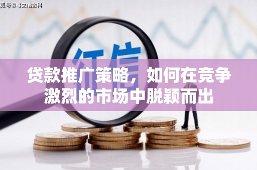 青神贷款推广策略，如何在竞争激烈的市场中脱颖而出