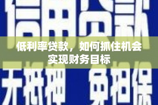 青神低利率贷款，如何抓住机会实现财务目标