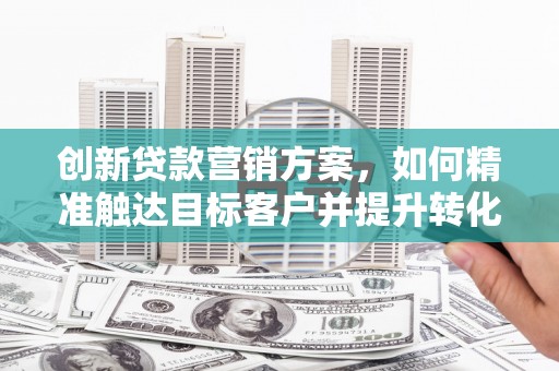 青神创新贷款营销方案，如何精准触达目标客户并提升转化率