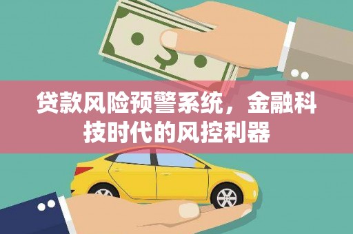 青神贷款风险预警系统，金融科技时代的风控利器