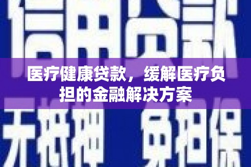 青神医疗健康贷款，缓解医疗负担的金融解决方案