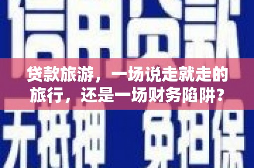 青神贷款旅游，一场说走就走的旅行，还是一场财务陷阱？