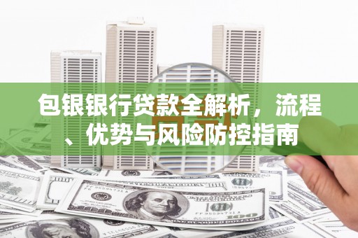 青神包银银行贷款全解析，流程、优势与风险防控指南