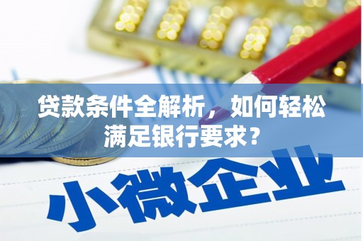 青神贷款条件全解析，如何轻松满足银行要求？