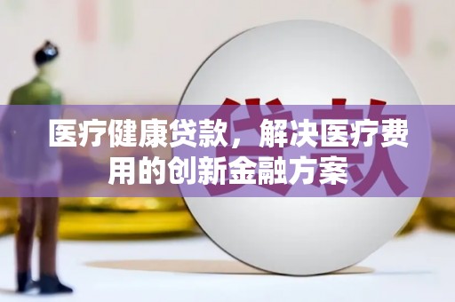 青神医疗健康贷款，解决医疗费用的创新金融方案