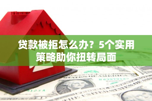 青神贷款被拒怎么办？5个实用策略助你扭转局面