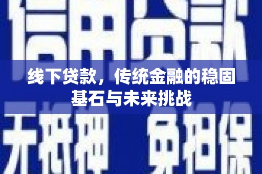 青神线下贷款，传统金融的稳固基石与未来挑战