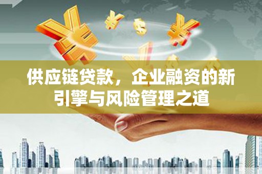 青神供应链贷款，企业融资的新引擎与风险管理之道