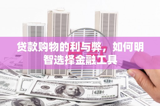 青神贷款购物的利与弊，如何明智选择金融工具