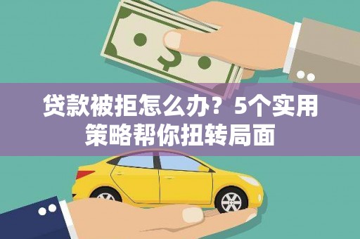 青神贷款被拒怎么办？5个实用策略帮你扭转局面