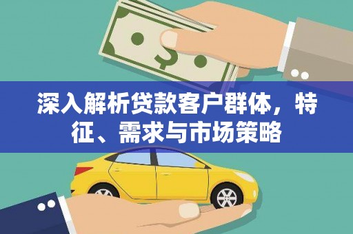 青神深入解析贷款客户群体，特征、需求与市场策略