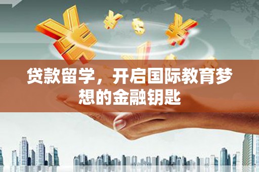 青神贷款留学，开启国际教育梦想的金融钥匙