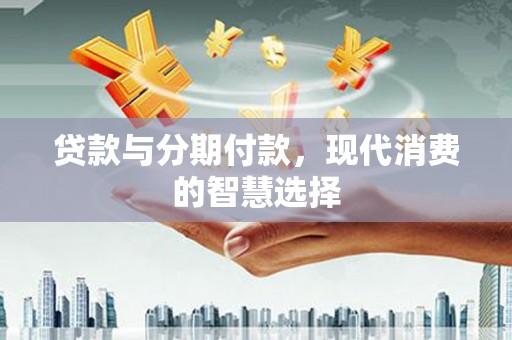 青神贷款与分期付款，现代消费的智慧选择