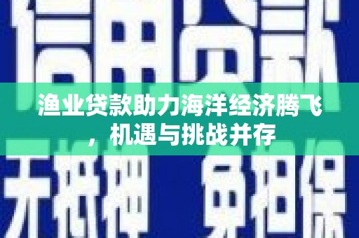 青神渔业贷款助力海洋经济腾飞，机遇与挑战并存