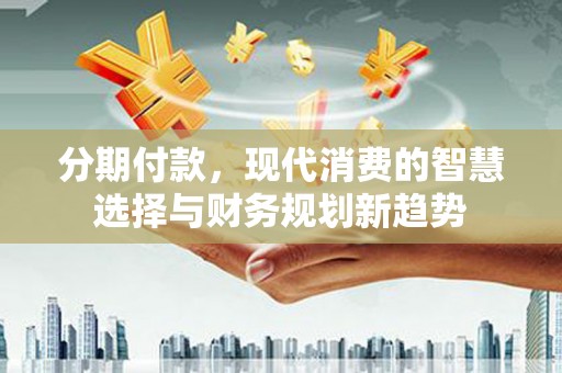青神分期付款，现代消费的智慧选择与财务规划新趋势