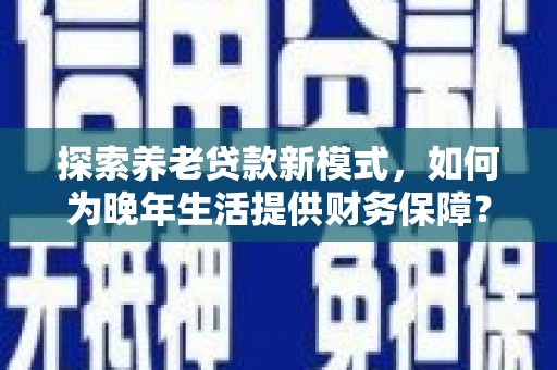 青神探索养老贷款新模式，如何为晚年生活提供财务保障？
