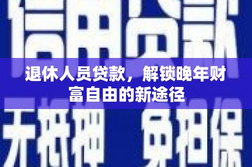 青神退休人员贷款，解锁晚年财富自由的新途径