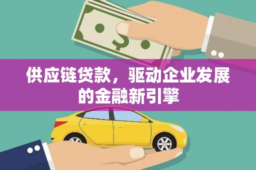 青神供应链贷款，驱动企业发展的金融新引擎
