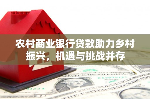 青神农村商业银行贷款助力乡村振兴，机遇与挑战并存