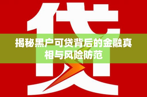 青神揭秘黑户可贷背后的金融真相与风险防范