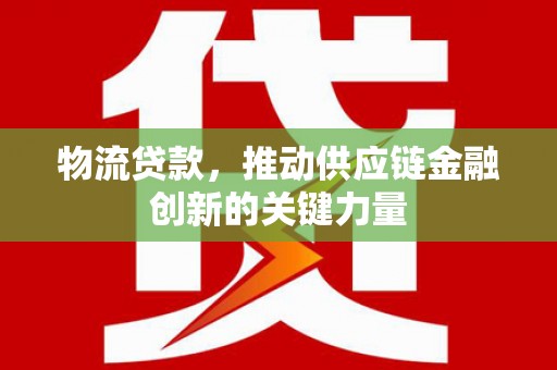 青神物流贷款，推动供应链金融创新的关键力量