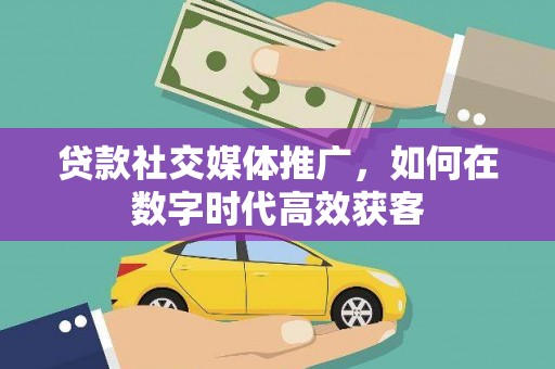 青神贷款社交媒体推广，如何在数字时代高效获客
