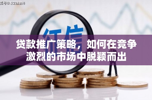 青神贷款推广策略，如何在竞争激烈的市场中脱颖而出
