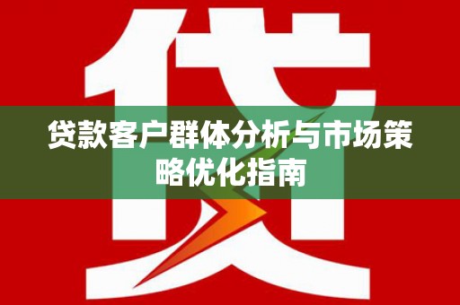 青神贷款客户群体分析与市场策略优化指南