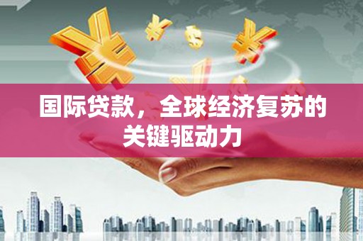 青神国际贷款，全球经济复苏的关键驱动力