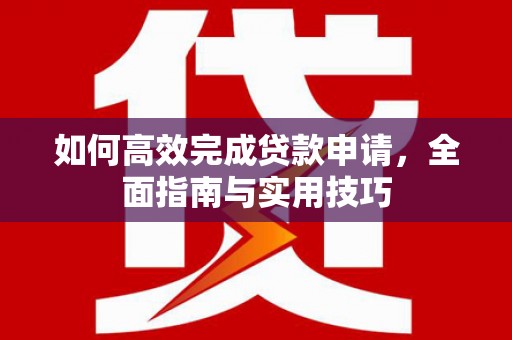 青神如何高效完成贷款申请，全面指南与实用技巧