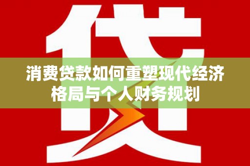 青神消费贷款如何重塑现代经济格局与个人财务规划