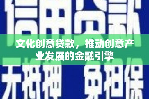 青神文化创意贷款，推动创意产业发展的金融引擎