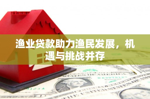 青神渔业贷款助力渔民发展，机遇与挑战并存