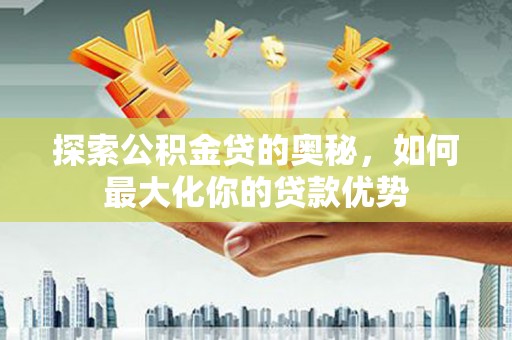 青神探索公积金贷的奥秘，如何最大化你的贷款优势