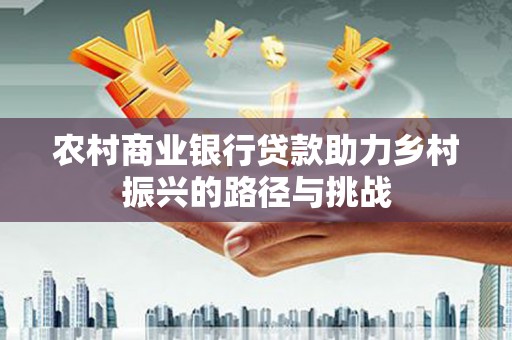 青神农村商业银行贷款助力乡村振兴的路径与挑战