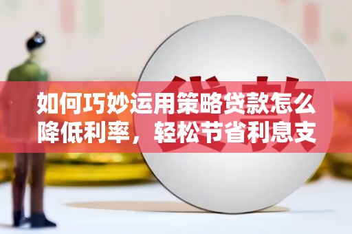 青神如何巧妙运用策略贷款怎么降低利率，轻松节省利息支出
