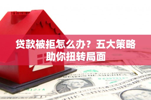 青神贷款被拒怎么办？五大策略助你扭转局面