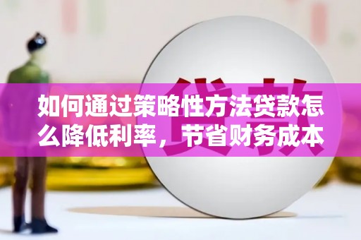青神如何通过策略性方法贷款怎么降低利率，节省财务成本