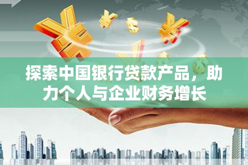 青神探索中国银行贷款产品，助力个人与企业财务增长
