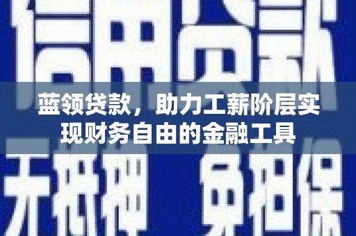 青神蓝领贷款，助力工薪阶层实现财务自由的金融工具