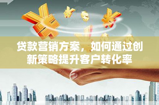 青神贷款营销方案，如何通过创新策略提升客户转化率
