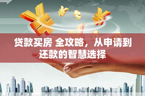 青神贷款买房 全攻略，从申请到还款的智慧选择