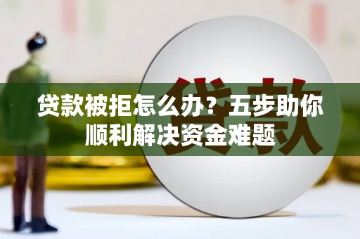 青神贷款被拒怎么办？五步助你顺利解决资金难题