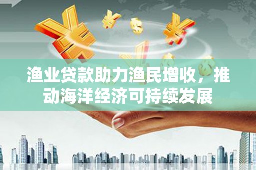 青神渔业贷款助力渔民增收，推动海洋经济可持续发展