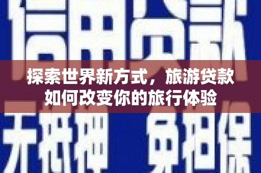 青神探索世界新方式，旅游贷款如何改变你的旅行体验