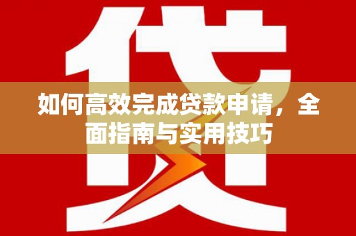 青神如何高效完成贷款申请，全面指南与实用技巧