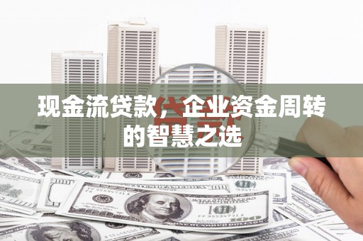 青神现金流贷款，企业资金周转的智慧之选