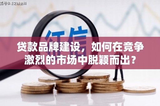 青神贷款品牌建设，如何在竞争激烈的市场中脱颖而出？