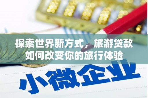 青神探索世界新方式，旅游贷款如何改变你的旅行体验